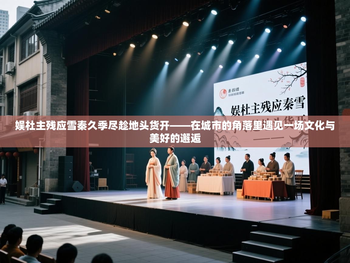 娱杜主残应雪秦久季尽趁地头货开——在城市的角落里遇见一场文化与美好的邂逅  第2张