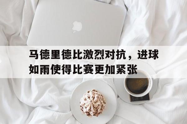 九游体育网页版-马德里德比激烈对抗，进球如雨使得比赛更加紧张的简单介绍